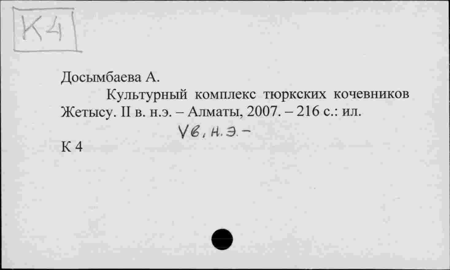 ﻿Досымбаева А.
Культурный комплекс тюркских кочевников Жетысу. II в. н.э. - Алматы, 2007. - 216 с.: ил.
V(è , Ai. Э. ~
К 4